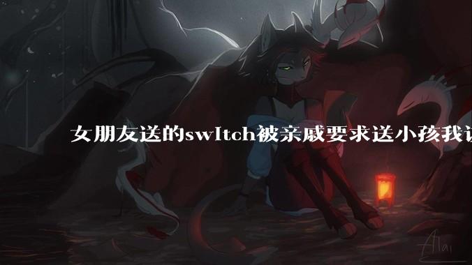女朋友送的switch被亲戚要求送小孩我该怎么办？