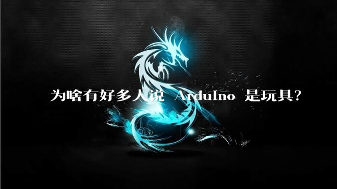 为啥有好多人说 Arduino 是玩具？